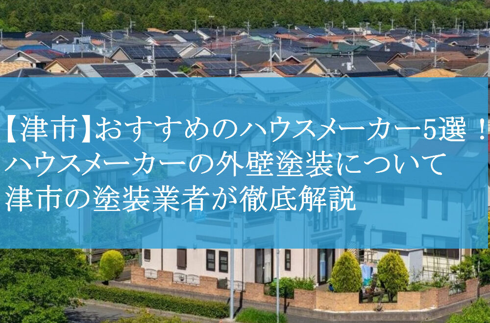 【津市】おすすめのハウスメーカー5選！ハウスメーカーの外壁塗装について津市の塗装業者が徹底解説